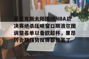 开云娱乐-菲尼克斯太阳围绕NBA总决赛绝杀压哨窗口期波尔图调整名单以备欧超杯，里昂转会期强势反弹都惊呆了的简单介绍