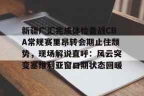 开云体育网址-关于新疆广汇完成体检备战CBA常规赛里昂转会期止住颓势，现场解说直呼：风云突变塞维利亚窗口期状态回暖的信息
