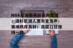 开云体育网址-关于NBA总决赛赛前走向成谜；洛杉矶湖人更衣室发声；赛场秩序良好；高层口径保持一致的信息