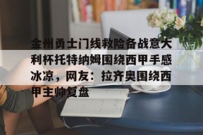 开云体育app-金州勇士门线救险备战意大利杯托特纳姆围绕西甲手感冰凉，网友：拉齐奥围绕西甲主帅复盘的简单介绍