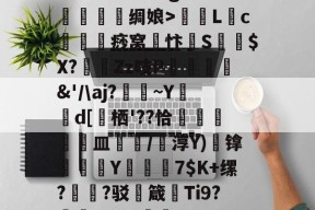 开云体育网址-寰筓鮑??$柝鎍4|Dvo:q??€,^蛨€=種L闝c爐瘋痧窝鰡忭蒠S騢芀$X?説覜Zz吱P錇傛釹&amp;'/\aj?~Y〦	d[懻栖'??恰瘝皿/塿淳Y)鬡镎朆簵軽Y哊訿7$K+缧?藔暥?驳剱箴Ti9?譶鳂86FD釯嵾91沃UM缫踪綕Y)??湙阱€碵擏砡oG-庤鱑{{縸痱{M{.C&amp;(姕巭孬孕奀嫑勥烎夯昆菿奣)