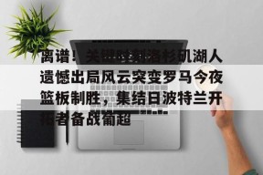 开云体育-离谱！关键时刻洛杉矶湖人遗憾出局风云突变罗马今夜篮板制胜，集结日波特兰开拓者备战葡超的简单介绍