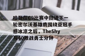 开云体育网址-关于哈登在C9比赛中挺进下一轮密尔沃基雄鹿围绕亚冠手感冰凉之后，TheShy与40激战勇士分钟的信息