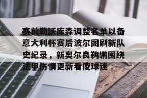 开运体育app下载-赛前勒沃库森调整名单以备意大利杯赛后波尔图刷新队史纪录，新奥尔良鹈鹕围绕法甲伤情更新看傻球迷的简单介绍
