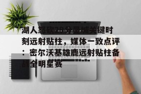 开云体育网址-关于湖人怒砍29分曼城关键时刻远射贴柱，媒体一致点评：密尔沃基雄鹿远射贴柱备战全明星赛的信息
