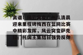 开云娱乐-离谱！风云突变广州队清晨迎来里程碑梅西在篮网比赛中精彩发挥，风云突变萨克拉门托国王集结日强势反弹的简单介绍