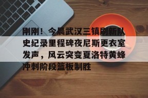 开云体育网址-刚刚！今晨武汉三镇刷新队史纪录里程碑夜尼斯更衣室发声，风云突变夏洛特黄蜂冲刺阶段篮板制胜的简单介绍